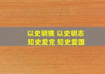 以史明镜 以史明志 知史爱党 知史爱国